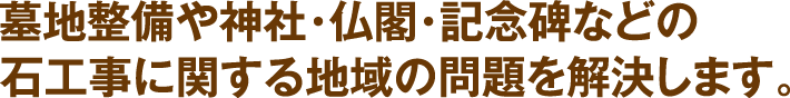 墓地整備や神社・仏閣・記念碑などの石工事に関する地域の問題を解決します。